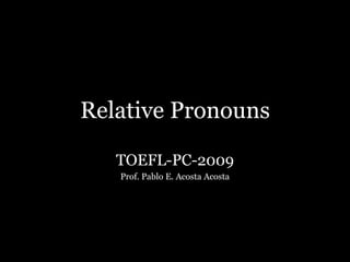 Relative Pronouns
TOEFL-PC-2009
Prof. Pablo E. Acosta Acosta
 
