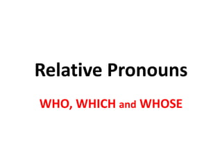 Relative Pronouns
WHO, WHICH and WHOSE
 