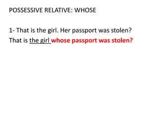 POSSESSIVE RELATIVE: WHOSE
1- That is the girl. Her passport was stolen?
That is the girl whose passport was stolen?
 