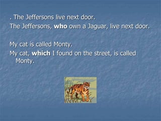 . The Jeffersons live next door.
The Jeffersons, who own a Jaguar, live next door.
My cat is called Monty.
My cat, which I found on the street, is called
Monty.
 