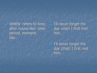  WHEN: refers to time,
after nouns like: time,
period, moment,
day…
 I’ll never forget the
day when I first met
him.
 I’ll never forget the
day (that) I first met
him.
 