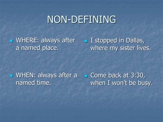 NON-DEFINING
 WHERE: always after
a named place.
 WHEN: always after a
named time.
 I stopped in Dallas,
where my sister lives.
 Come back at 3:30,
when I won’t be busy.
 