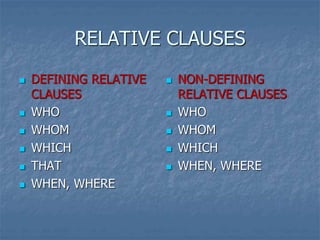 RELATIVE CLAUSES
 DEFINING RELATIVE
CLAUSES
 WHO
 WHOM
 WHICH
 THAT
 WHEN, WHERE
 NON-DEFINING
RELATIVE CLAUSES
 WHO
 WHOM
 WHICH
 WHEN, WHERE
 