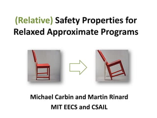 (Relative) Safety Properties for
Relaxed Approximate Programs
Michael Carbin and Martin Rinard
MIT EECS and CSAIL
 