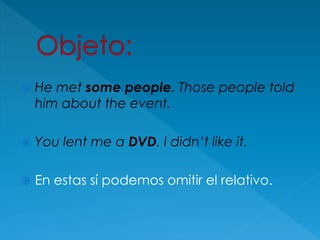  He met some people. Those people told
him about the event.
 You lent me a DVD. I didn’t like it.
 En estas sí podemos omitir el relativo.
 