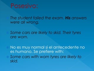  The student failed the exam. His answers
were all wrong.
 Some cars are likely to skid. Their tyres
are worn.
 No es muy normal si el antecedente no
es humano. Se prefiere with:
 Some cars with worn tyres are likely to
skid.
 