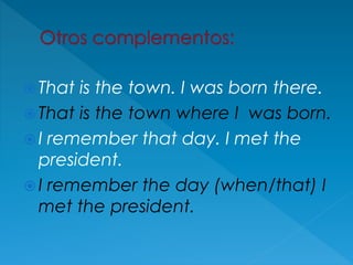  That is the town. I was born there.
 That is the town where I was born.
 I remember that day. I met the
president.
 I remember the day (when/that) I
met the president.
 