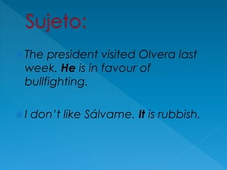  The president visited Olvera last
week. He is in favour of
bullfighting.
 I don’t like Sálvame. It is rubbish.
 