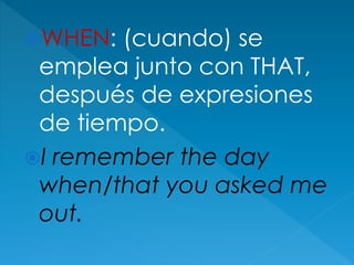 WHEN: (cuando) se
emplea junto con THAT,
después de expresiones
de tiempo.
I remember the day
when/that you asked me
out.
 