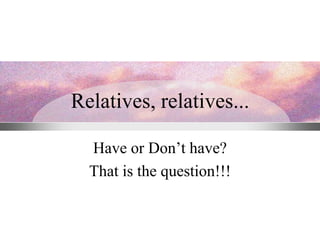 Relatives, relatives...
Have or Don’t have?
That is the question!!!

 