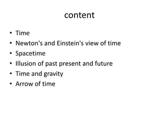 content
• Time
• Newton's and Einstein's view of time
• Spacetime
• Illusion of past present and future
• Time and gravity
• Arrow of time
 
