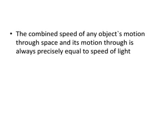 • The combined speed of any object`s motion
through space and its motion through is
always precisely equal to speed of light
 