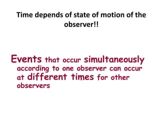 Time depends of state of motion of the
observer!!
Events that occur simultaneously
according to one observer can occur
at different times for other
observers
 