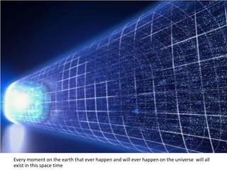 Every moment on the earth that ever happen and will ever happen on the universe will all
exist in this space time
 
