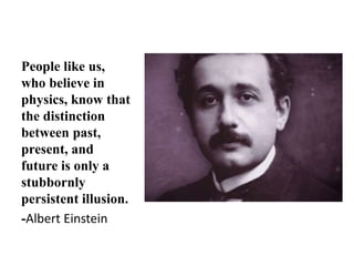People like us,
who believe in
physics, know that
the distinction
between past,
present, and
future is only a
stubbornly
persistent illusion.
-Albert Einstein
 