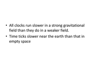 • All clocks run slower in a strong gravitational
field than they do in a weaker field.
• Time ticks slower near the earth than that in
empty space
 
