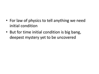 • For law of physics to tell anything we need
initial condition
• But for time initial condition is big bang,
deepest mystery yet to be uncovered
 