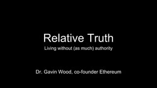Relative Truth 
Living without (as much) authority 
Dr. Gavin Wood, co-founder Ethereum 
 