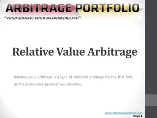 Relative Value Arbitrage
Relative value arbitrage is a type of statistical arbitrage trading that bets
on the price convergence of two securities.




                                                          www.arbitrageportfolio.com
                                                                              Page 1
 