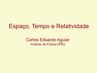 Espaço, Tempo e Relatividade
Carlos Eduardo Aguiar
Instituto de Física-UFRJ
 