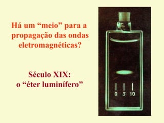 Há um “meio” para a
propagação das ondas
eletromagnéticas?
Século XIX:
o “éter luminífero”
 