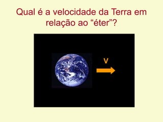 V
Qual é a velocidade da Terra em
relação ao “éter”?
 