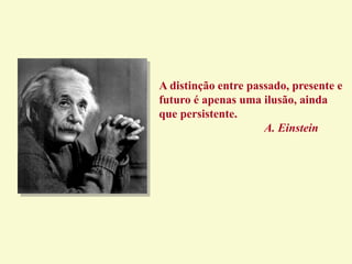 A distinção entre passado, presente e
futuro é apenas uma ilusão, ainda
que persistente.
A. Einstein
 