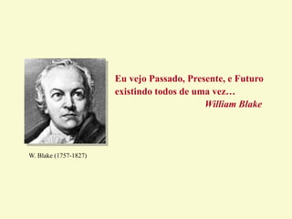 Eu vejo Passado, Presente, e Futuro
existindo todos de uma vez…
William Blake
W. Blake (1757-1827)
 