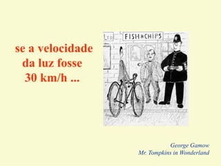 se a velocidade
da luz fosse
30 km/h ...
George Gamow
Mr. Tompkins in Wonderland
 