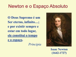 Newton e o Espaço Absoluto
O Deus Supremo é um
Ser eterno, infinito…;
e por existir sempre e
estar em todo lugar,
ele constitui o tempo
e o espaço.
Principia
Isaac Newton
(1642-1727)
 