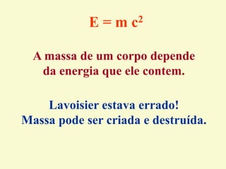 A massa de um corpo depende
da energia que ele contem.
E = m c2
Lavoisier estava errado!
Massa pode ser criada e destruída.
 