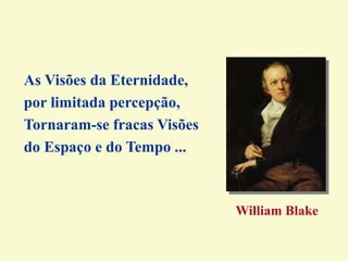 As Visões da Eternidade,
por limitada percepção,
Tornaram-se fracas Visões
do Espaço e do Tempo ...
William Blake
 