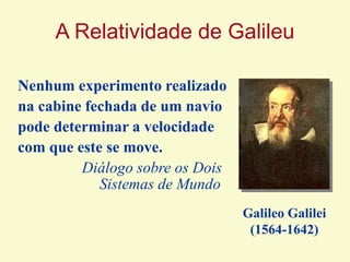 A Relatividade de Galileu
Galileo Galilei
(1564-1642)
Nenhum experimento realizado
na cabine fechada de um navio
pode determinar a velocidade
com que este se move.
Diálogo sobre os Dois
Sistemas de Mundo
 