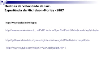 http://galileoandeinstein.physics.virginia.edu/more_stuff/flashlets/mmexpt6.htm
http://www.youtube.com/watch?v=Z8K3gcHQiqk&NR=1
Medidas da Velocidade da Luz.
Experiência de Michelson-Morley -1887
http://www.upscale.utoronto.ca/PVB/Harrison/SpecRel/Flash/MichelsonMorley/Michelson
http://www.falstad.com/ripple/
 