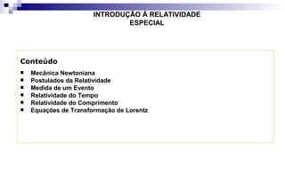 INTRODUÇÃO À RELATIVIDADE
ESPECIAL
Conteúdo
 Mecânica Newtoniana
 Postulados da Relatividade
 Medida de um Evento
 Relatividade do Tempo
 Relatividade do Comprimento
 Equações de Transformação de Lorentz
 