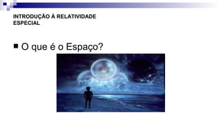 INTRODUÇÃO À RELATIVIDADE
ESPECIAL
 O que é o Espaço?
 