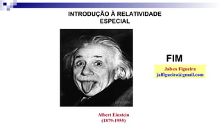 INTRODUÇÃO À RELATIVIDADE
ESPECIAL
Albert Einstein
(1879-1955)
FIM
Jalves Figueira
jalfigueira@gmail.com
 