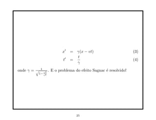 x′   = γ(x − vt)                       (3)
                                    t
                             t′   =                                 (4)
                                    γ
onde γ =   √ 1       . E o problema do efeito Sagnac ´ resolvido!
                                                     e
                 2
            1− v2
               c




                                     25
 