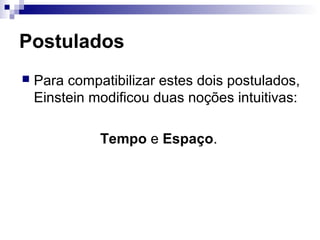Postulados
 Para compatibilizar estes dois postulados,
Einstein modificou duas noções intuitivas:
Tempo e Espaço.
 