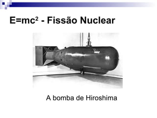 E=mc2
- Fissão Nuclear
A bomba de Hiroshima
 