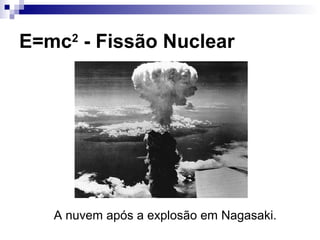 E=mc2
- Fissão Nuclear
A nuvem após a explosão em Nagasaki.
 
