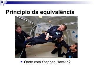 Princípio da equivalência
 Onde está Stephen Hawkin?
 
