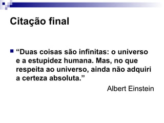 Citação final
 “Duas coisas são infinitas: o universo
e a estupidez humana. Mas, no que
respeita ao universo, ainda não adquiri
a certeza absoluta.”
Albert Einstein
 