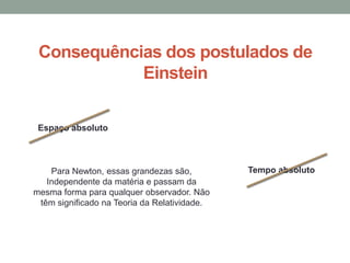 Consequências dos postulados de
Einstein
Espaço absoluto
Tempo absolutoPara Newton, essas grandezas são,
Independente da matéria e passam da
mesma forma para qualquer observador. Não
têm significado na Teoria da Relatividade.
 