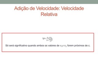 Adição de Velocidade: Velocidade
Relativa
Só será significativo quando ambos os valores de 𝑣1 𝑒 𝑣2 forem próximos de c.
V=
𝑣1+𝑣2
1+
𝑣1 𝑣2
𝑐2
 