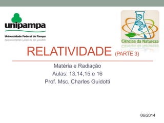 RELATIVIDADE (PARTE 3)
Matéria e Radiação
Aulas: 13,14,15 e 16
Prof. Msc. Charles Guidotti
06/2014
 