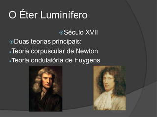 O Éter Luminífero
                Século   XVII
Duas   teorias principais:
Teoria corpuscular de Newton


Teoria ondulatória de Huygens
 