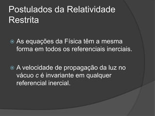 Postulados da Relatividade
Restrita

   As equações da Física têm a mesma
    forma em todos os referenciais inerciais.

   A velocidade de propagação da luz no
    vácuo c é invariante em qualquer
    referencial inercial.
 