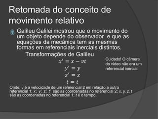 Retomada do conceito de
movimento relativo




                     Cuidado! O câmera
                     do vídeo não era um
                     referencial inercial.
 