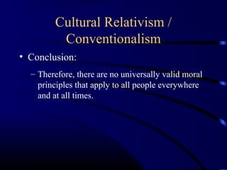 Cultural Relativism /
Conventionalism
• Conclusion:
– Therefore, there are no universally valid moral
principles that apply to all people everywhere
and at all times.
 